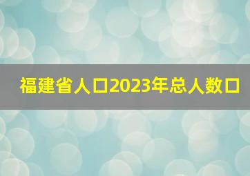 福建省人口2023年总人数口