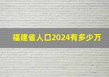 福建省人口2024有多少万