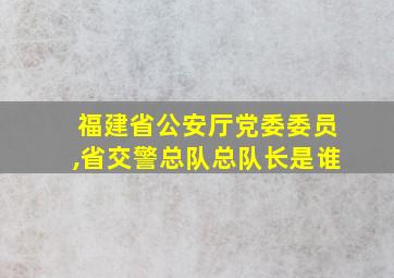 福建省公安厅党委委员,省交警总队总队长是谁