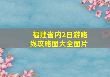 福建省内2日游路线攻略图大全图片