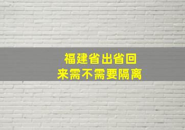 福建省出省回来需不需要隔离