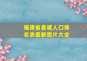 福建省县城人口排名表最新图片大全