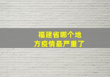 福建省哪个地方疫情最严重了