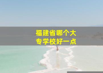 福建省哪个大专学校好一点