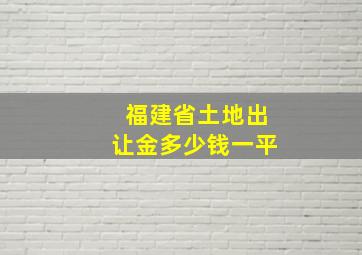 福建省土地出让金多少钱一平