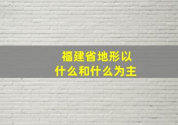 福建省地形以什么和什么为主