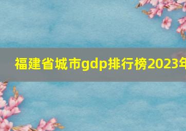 福建省城市gdp排行榜2023年