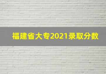 福建省大专2021录取分数