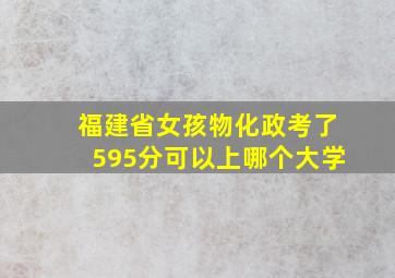 福建省女孩物化政考了595分可以上哪个大学