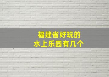 福建省好玩的水上乐园有几个