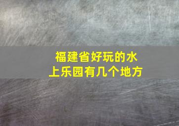 福建省好玩的水上乐园有几个地方