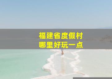 福建省度假村哪里好玩一点