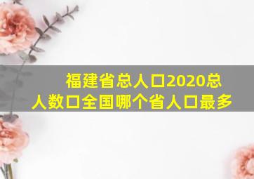 福建省总人口2020总人数口全国哪个省人口最多