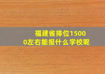 福建省排位15000左右能报什么学校呢