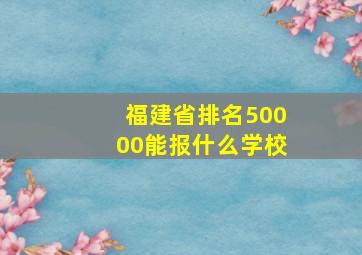 福建省排名50000能报什么学校