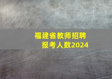 福建省教师招聘报考人数2024