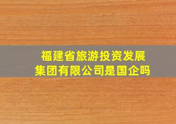 福建省旅游投资发展集团有限公司是国企吗