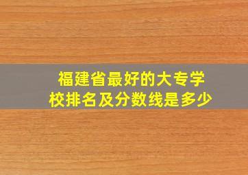 福建省最好的大专学校排名及分数线是多少