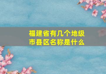 福建省有几个地级市县区名称是什么