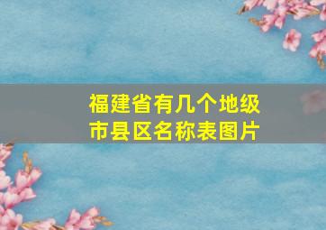 福建省有几个地级市县区名称表图片