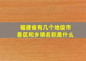 福建省有几个地级市县区和乡镇名称是什么