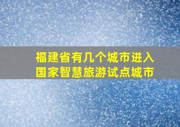 福建省有几个城市进入国家智慧旅游试点城市