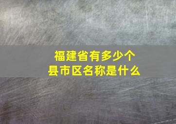 福建省有多少个县市区名称是什么