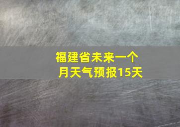 福建省未来一个月天气预报15天