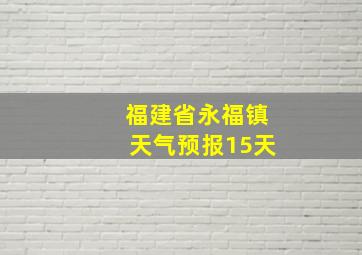 福建省永福镇天气预报15天