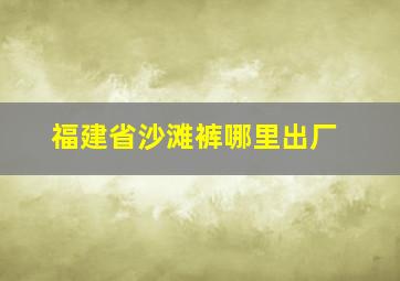 福建省沙滩裤哪里出厂