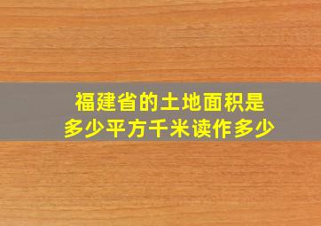 福建省的土地面积是多少平方千米读作多少