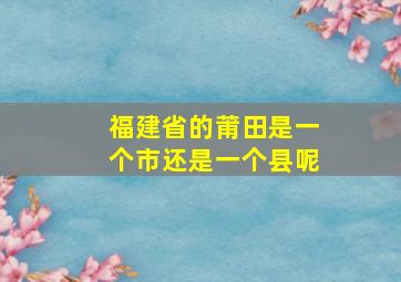 福建省的莆田是一个市还是一个县呢