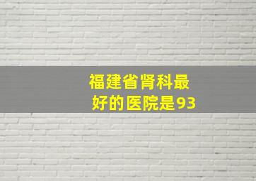 福建省肾科最好的医院是93