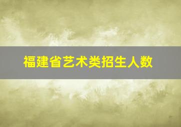 福建省艺术类招生人数