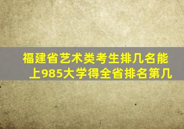 福建省艺术类考生排几名能上985大学得全省排名第几