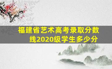 福建省艺术高考录取分数线2020级学生多少分