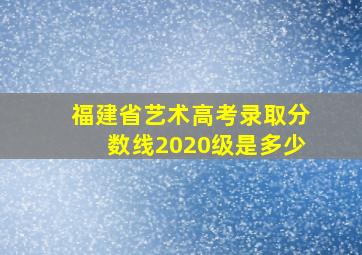 福建省艺术高考录取分数线2020级是多少