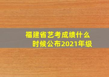 福建省艺考成绩什么时候公布2021年级