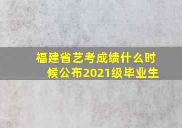 福建省艺考成绩什么时候公布2021级毕业生