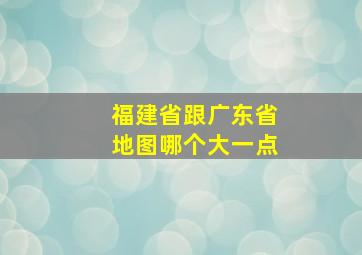 福建省跟广东省地图哪个大一点