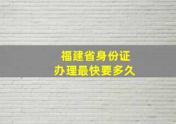 福建省身份证办理最快要多久