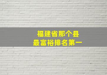 福建省那个县最富裕排名第一