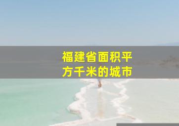 福建省面积平方千米的城市