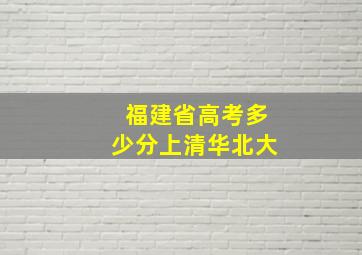 福建省高考多少分上清华北大