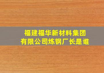 福建福华新材料集团有限公司炼钢厂长是谁