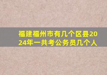 福建福州市有几个区县2024年一共考公务员几个人