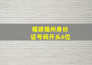 福建福州身份证号码开头6位