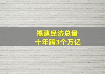 福建经济总量十年跨3个万亿