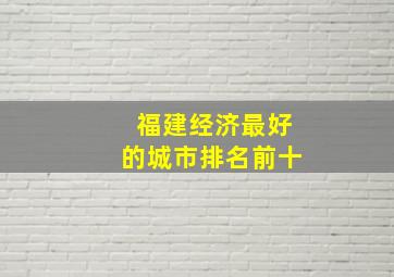 福建经济最好的城市排名前十