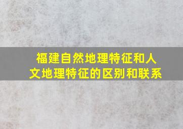 福建自然地理特征和人文地理特征的区别和联系